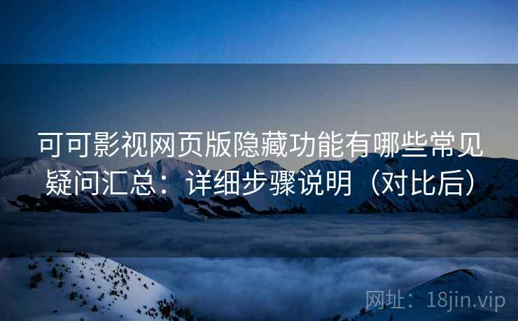 可可影视网页版隐藏功能有哪些常见疑问汇总：详细步骤说明（对比后）