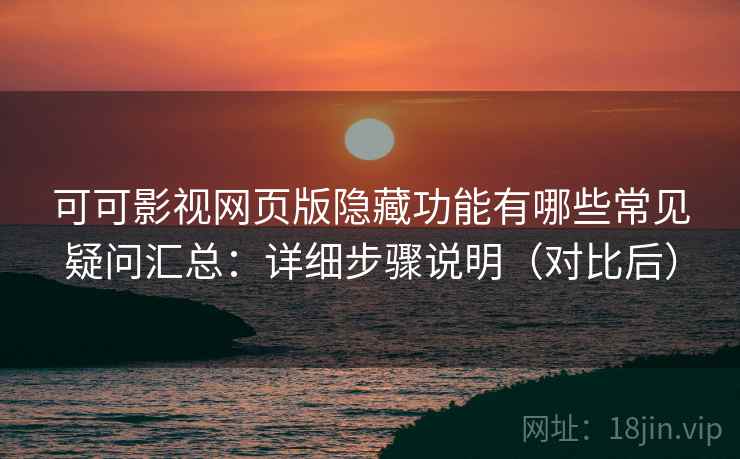 可可影视网页版隐藏功能有哪些常见疑问汇总：详细步骤说明（对比后）