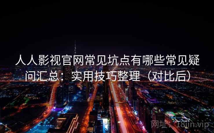 人人影视官网常见坑点有哪些常见疑问汇总：实用技巧整理（对比后）