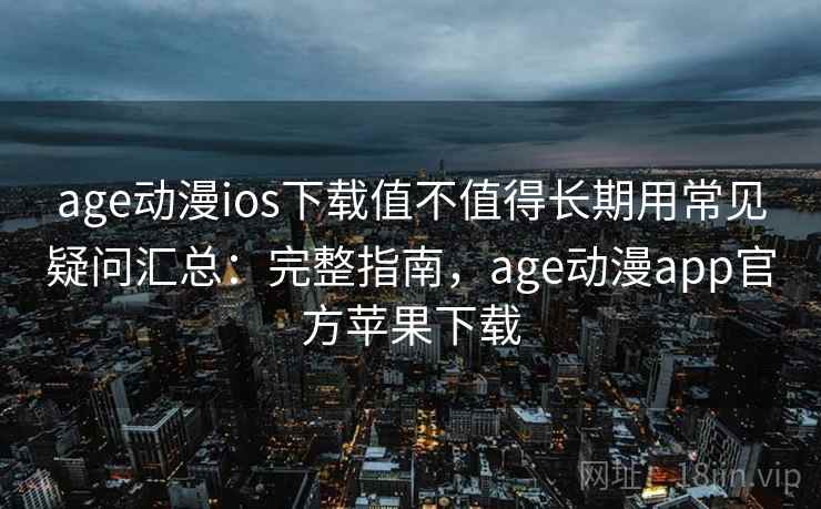 age动漫ios下载值不值得长期用常见疑问汇总：完整指南，age动漫app官方苹果下载