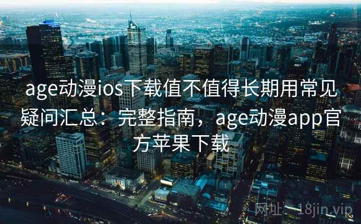 age动漫ios下载值不值得长期用常见疑问汇总：完整指南，age动漫app官方苹果下载