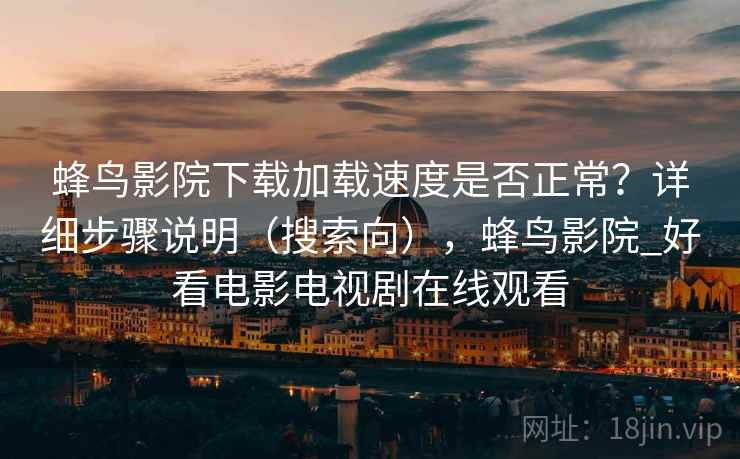 蜂鸟影院下载加载速度是否正常？详细步骤说明（搜索向），蜂鸟影院_好看电影电视剧在线观看