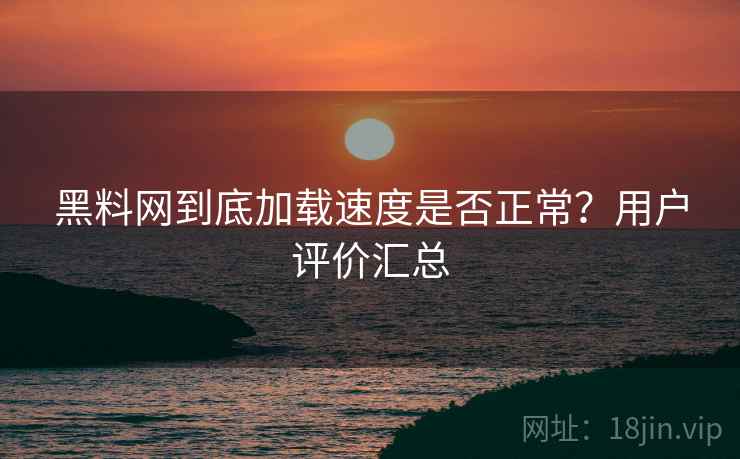 黑料网到底加载速度是否正常？用户评价汇总