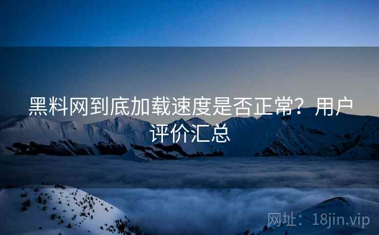 黑料网到底加载速度是否正常？用户评价汇总