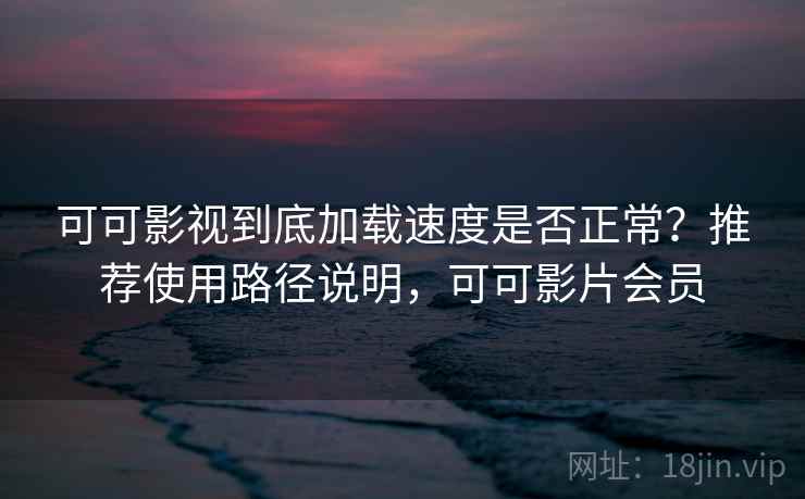 可可影视到底加载速度是否正常？推荐使用路径说明，可可影片会员