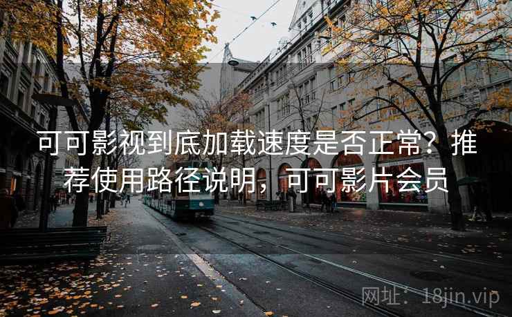 可可影视到底加载速度是否正常？推荐使用路径说明，可可影片会员